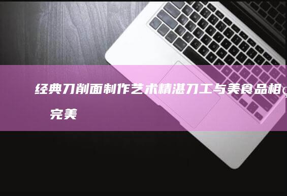 经典刀削面制作艺术精湛刀工与品相的完美